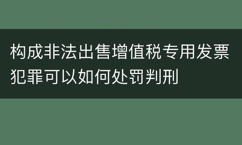 构成非法出售增值税专用发票犯罪可以如何处罚判刑