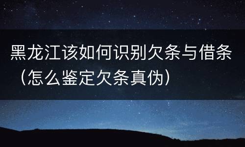 黑龙江该如何识别欠条与借条（怎么鉴定欠条真伪）
