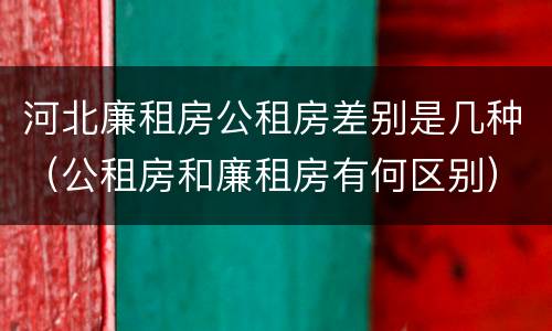 河北廉租房公租房差别是几种（公租房和廉租房有何区别）