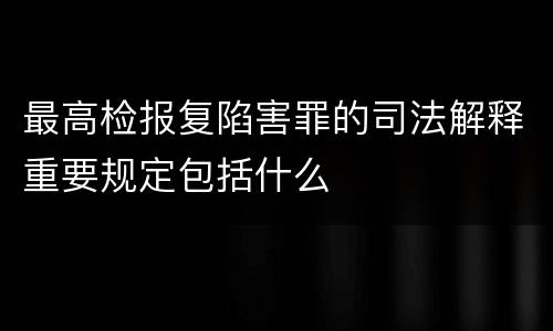 最高检报复陷害罪的司法解释重要规定包括什么