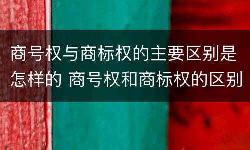 商号权与商标权的主要区别是怎样的 商号权和商标权的区别