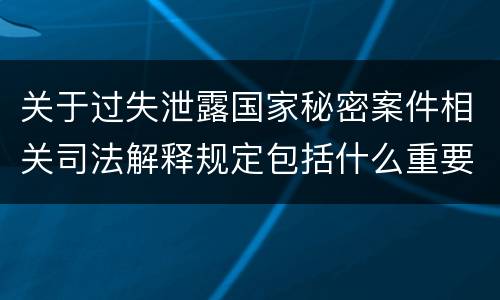 关于过失泄露国家秘密案件相关司法解释规定包括什么重要内容