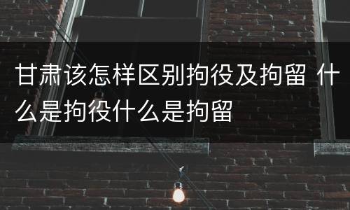 甘肃该怎样区别拘役及拘留 什么是拘役什么是拘留
