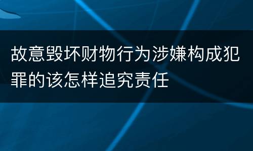 故意毁坏财物行为涉嫌构成犯罪的该怎样追究责任