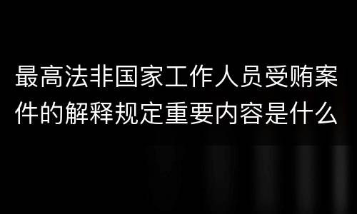 最高法非国家工作人员受贿案件的解释规定重要内容是什么