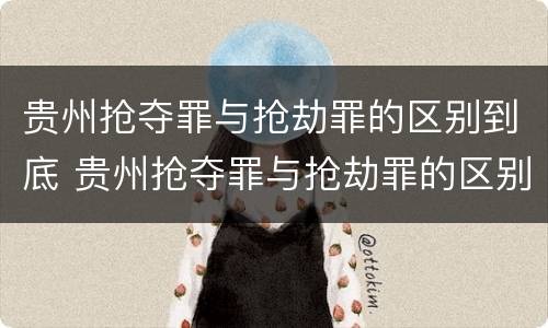 贵州抢夺罪与抢劫罪的区别到底 贵州抢夺罪与抢劫罪的区别到底是什么