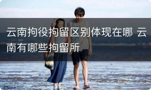 云南拘役拘留区别体现在哪 云南有哪些拘留所