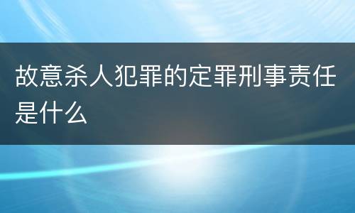 故意杀人犯罪的定罪刑事责任是什么