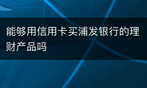 能够用信用卡买浦发银行的理财产品吗