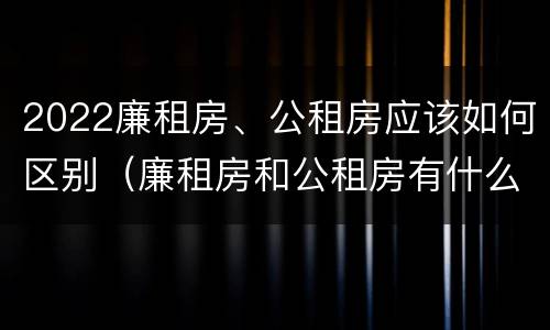 2022廉租房、公租房应该如何区别(廉租房和公租房有什么区别,怎么申请) 2022廉租房、公租房应该如何区别(廉租房和公租房有什么区别,怎么申请)