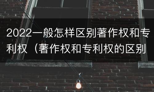 2022一般怎样区别著作权和专利权(著作权和专利权的区别) 2022一般怎样区别著作权和专利权(著作权和专利权的区别)