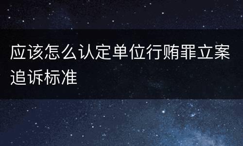 应该怎么认定单位行贿罪立案追诉标准