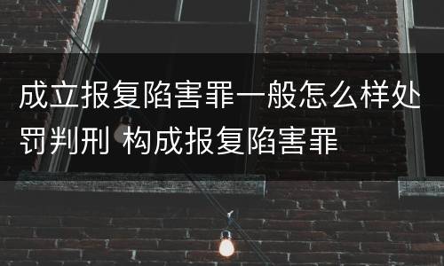 成立报复陷害罪一般怎么样处罚判刑 构成报复陷害罪