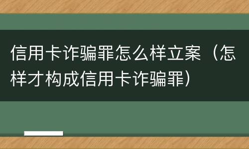 信用卡诈骗罪怎么样立案（怎样才构成信用卡诈骗罪）