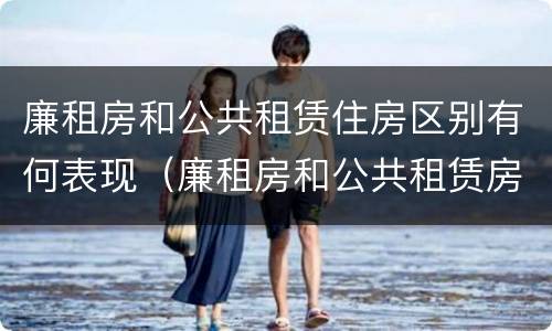 廉租房和公共租赁住房区别有何表现（廉租房和公共租赁房的区别）