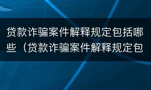 贷款诈骗案件解释规定包括哪些（贷款诈骗案件解释规定包括哪些内容）