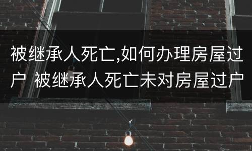 被继承人死亡,如何办理房屋过户 被继承人死亡未对房屋过户