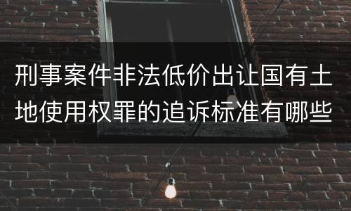 刑事案件非法低价出让国有土地使用权罪的追诉标准有哪些