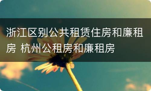 浙江区别公共租赁住房和廉租房 杭州公租房和廉租房