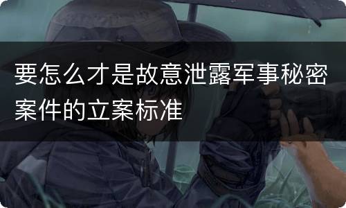 要怎么才是故意泄露军事秘密案件的立案标准