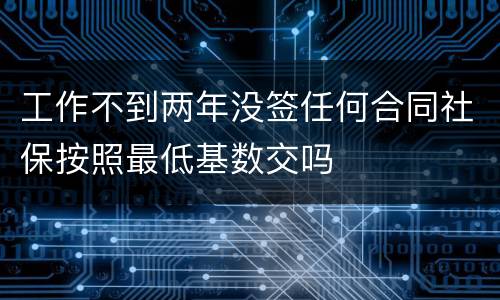 工作不到两年没签任何合同社保按照最低基数交吗