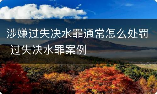 涉嫌过失决水罪通常怎么处罚 过失决水罪案例