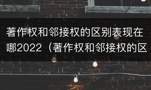 著作权和邻接权的区别表现在哪2022（著作权和邻接权的区别与联系）
