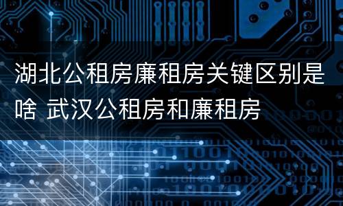 湖北公租房廉租房关键区别是啥 武汉公租房和廉租房
