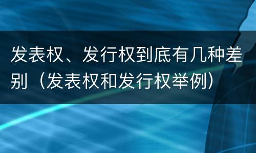发表权、发行权到底有几种差别（发表权和发行权举例）