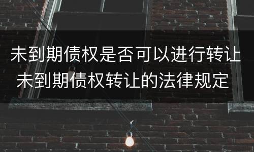 未到期债权是否可以进行转让 未到期债权转让的法律规定