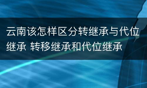 云南该怎样区分转继承与代位继承 转移继承和代位继承