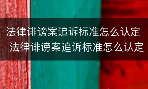 法律诽谤案追诉标准怎么认定 法律诽谤案追诉标准怎么认定责任