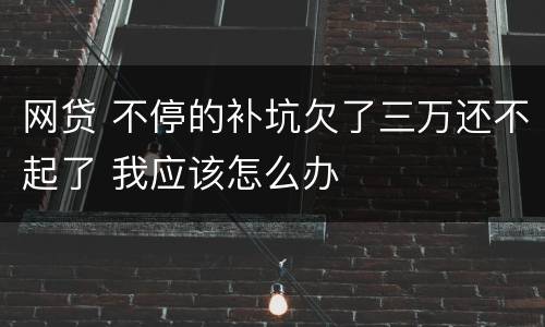 网贷 不停的补坑欠了三万还不起了 我应该怎么办