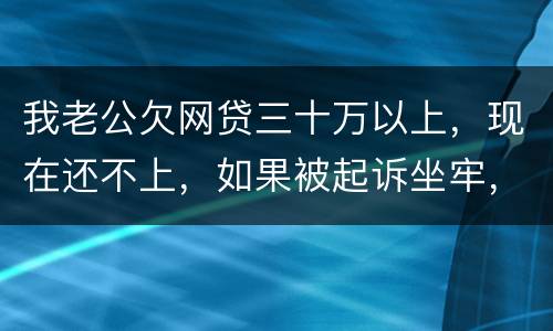 我老公欠网贷三十万以上，现在还不上，如果被起诉坐牢，会不会连累我