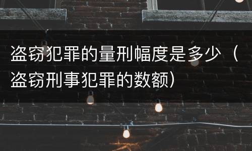 盗窃犯罪的量刑幅度是多少（盗窃刑事犯罪的数额）