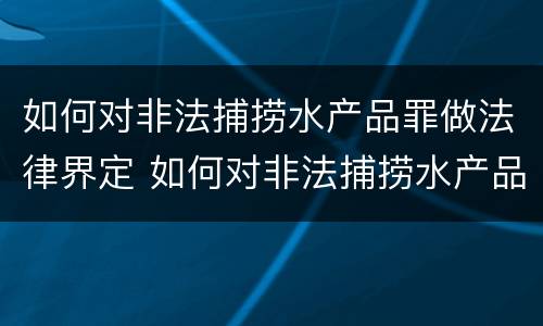 如何对非法捕捞水产品罪做法律界定 如何对非法捕捞水产品罪做法律界定