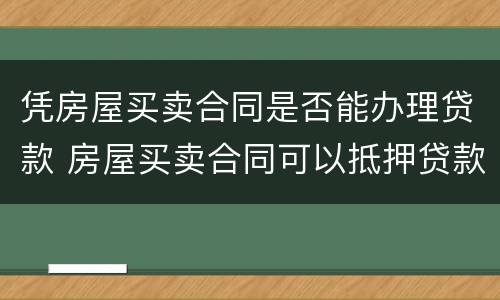 凭房屋买卖合同是否能办理贷款 房屋买卖合同可以抵押贷款吗