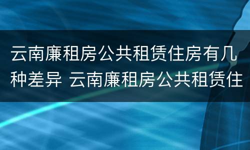 云南廉租房公共租赁住房有几种差异 云南廉租房公共租赁住房有几种差异方式