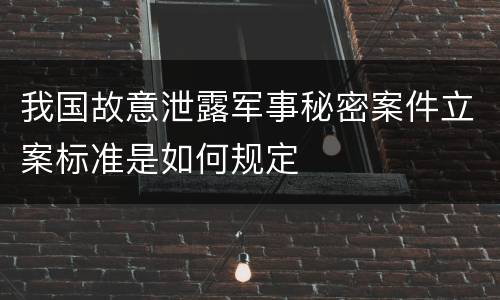 我国故意泄露军事秘密案件立案标准是如何规定