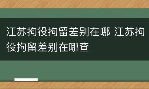 江苏拘役拘留差别在哪 江苏拘役拘留差别在哪查