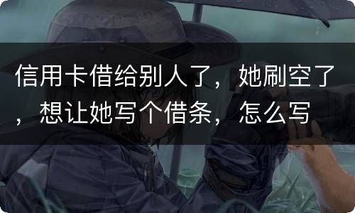 信用卡借给别人了，她刷空了，想让她写个借条，怎么写