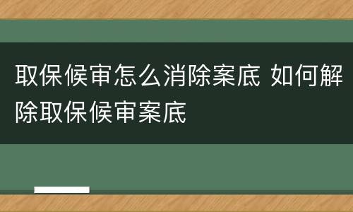 取保候审怎么消除案底 如何解除取保候审案底