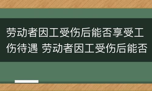 劳动者因工受伤后能否享受工伤待遇 劳动者因工受伤后能否享受工伤待遇赔偿