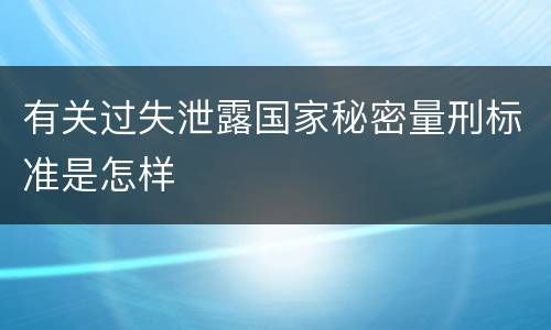 有关过失泄露国家秘密量刑标准是怎样