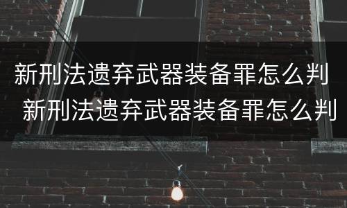 新刑法遗弃武器装备罪怎么判 新刑法遗弃武器装备罪怎么判刑