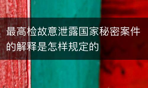 最高检故意泄露国家秘密案件的解释是怎样规定的
