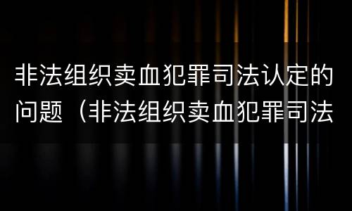非法组织卖血犯罪司法认定的问题（非法组织卖血犯罪司法认定的问题有）