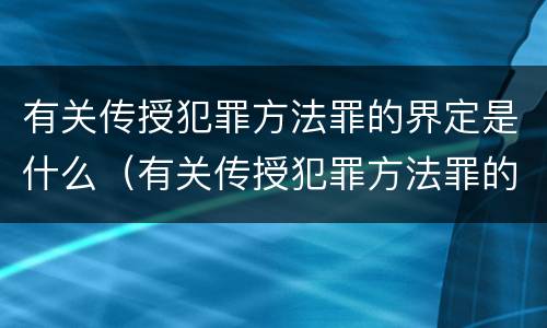 有关传授犯罪方法罪的界定是什么（有关传授犯罪方法罪的界定是什么意思）