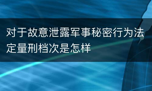 对于故意泄露军事秘密行为法定量刑档次是怎样