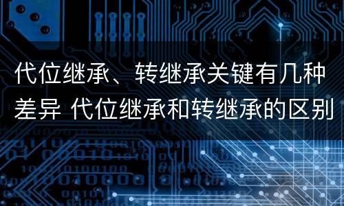 代位继承、转继承关键有几种差异 代位继承和转继承的区别举例